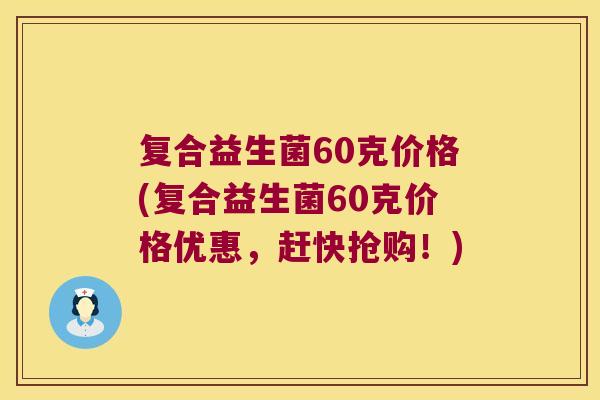 复合益生菌60克价格(复合益生菌60克价格优惠，赶快抢购！)