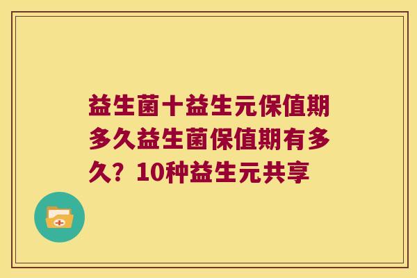 益生菌十益生元保值期多久益生菌保值期有多久?10种益生元共享 益生菌十益生元保值期多久益生菌保值期有多久?10种益生元共享
