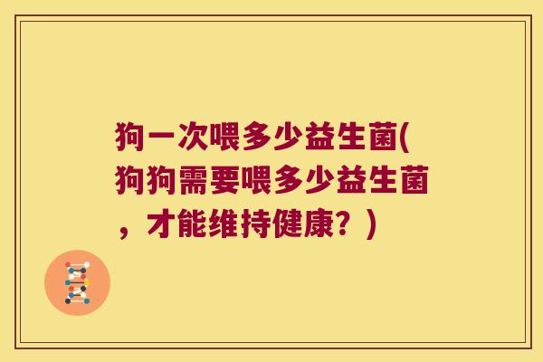 狗一次喂多少益生菌(狗狗需要喂多少益生菌，才能维持健康？)