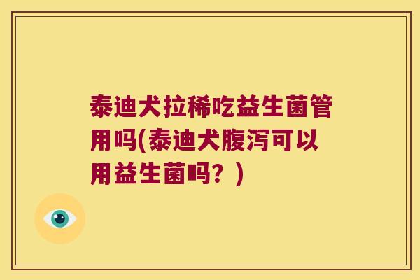 泰迪犬拉稀吃益生菌管用吗(泰迪犬腹泻可以用益生菌吗？)