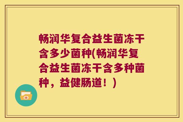 畅润华复合益生菌冻干含多少菌种(畅润华复合益生菌冻干含多种菌种,益健肠道!) 畅润华复合益生菌冻干含多少菌种(畅润华复合益生菌冻干含多种菌种,益健肠道!)