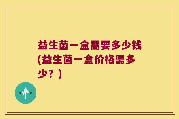 益生菌一盒需要多少钱(益生菌一盒价格需多少？)
