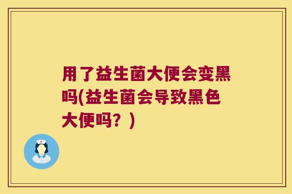 用了益生菌大便会变黑吗(益生菌会导致黑色大便吗？)