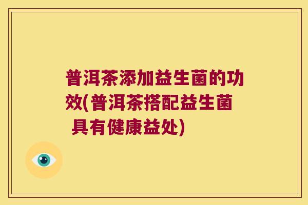 普洱茶添加益生菌的功效(普洱茶搭配益生菌 具有健康益处)