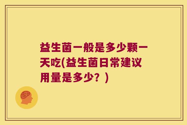 益生菌一般是多少颗一天吃(益生菌日常建议用量是多少？)