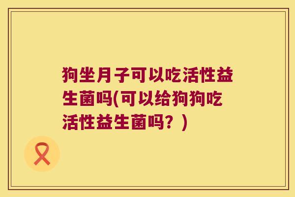 狗坐月子可以吃活性益生菌吗(可以给狗狗吃活性益生菌吗?) 狗坐月子可以吃活性益生菌吗(可以给狗狗吃活性益生菌吗?)