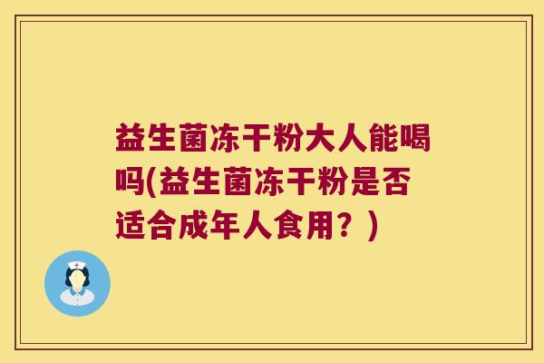 益生菌冻干粉大人能喝吗(益生菌冻干粉是否适合成年人食用？)