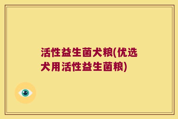 活性益生菌犬粮(优选犬用活性益生菌粮)