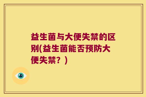益生菌与大便失禁的区别(益生菌能否预防大便失禁？)