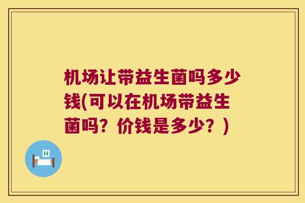 机场让带益生菌吗多少钱(可以在机场带益生菌吗？价钱是多少？)