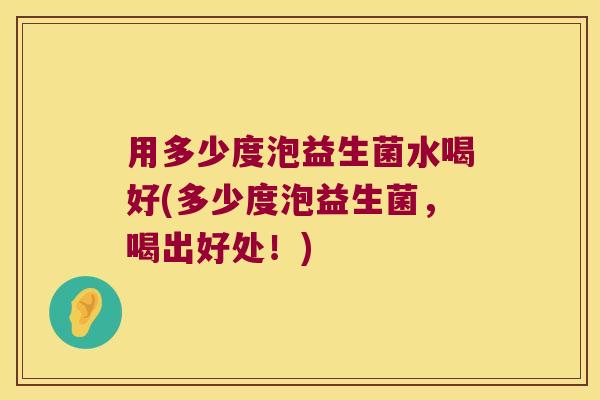 用多少度泡益生菌水喝好(多少度泡益生菌，喝出好处！)