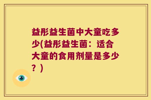 益彤益生菌中大童吃多少(益彤益生菌：适合大童的食用剂量是多少？)