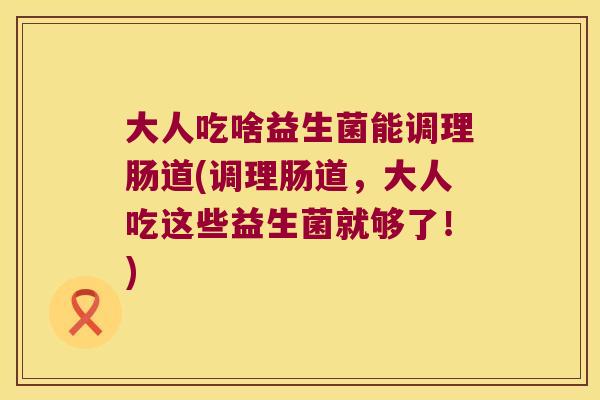 大人吃啥益生菌能调理肠道(调理肠道,大人吃这些益生菌就够了!) 大人吃啥益生菌能调理肠道(调理肠道,大人吃这些益生菌就够了!)