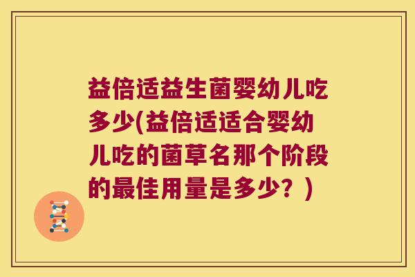 益倍适益生菌婴幼儿吃多少(益倍适适合婴幼儿吃的菌草名那个阶段的佳用量是多少?) 益倍适益生菌婴幼儿吃多少(益倍适适合婴幼儿吃的菌草名那个阶段的佳用量是多少?)