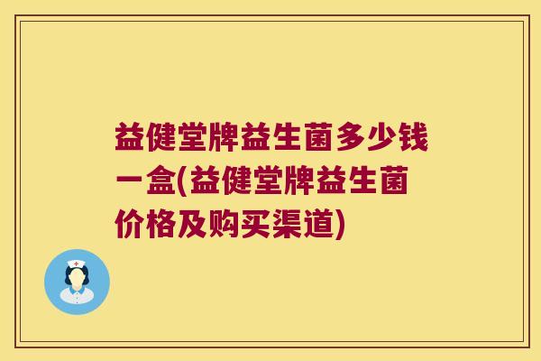 益健堂牌益生菌多少钱一盒(益健堂牌益生菌价格及购买渠道) 益健堂牌益生菌多少钱一盒(益健堂牌益生菌价格及购买渠道)