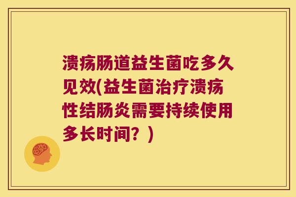 溃疡肠道益生菌吃多久见效(益生菌治疗溃疡性结肠炎需要持续使用多长时间？)