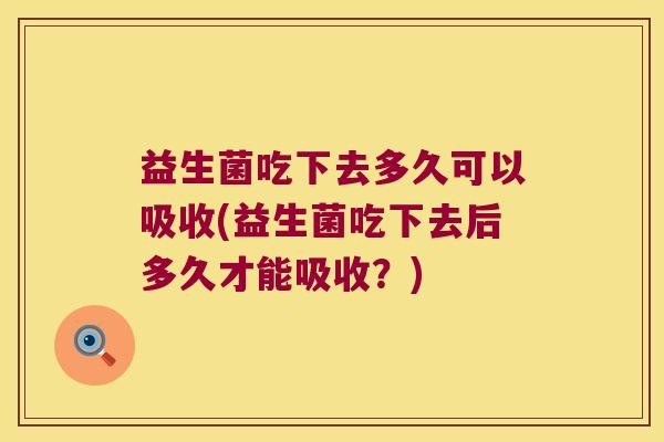 益生菌吃下去多久可以吸收(益生菌吃下去后多久才能吸收？)