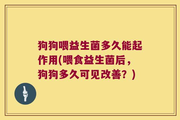 狗狗喂益生菌多久能起作用(喂食益生菌后，狗狗多久可见改善？)