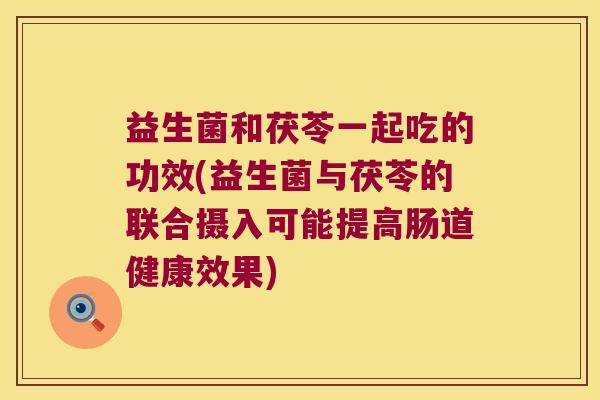益生菌和茯苓一起吃的功效(益生菌与茯苓的联合摄入可能提高肠道健康效果)