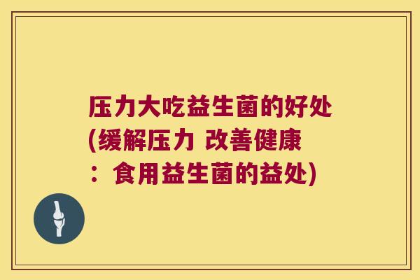 压力大吃益生菌的好处(缓解压力 改善健康：食用益生菌的益处)