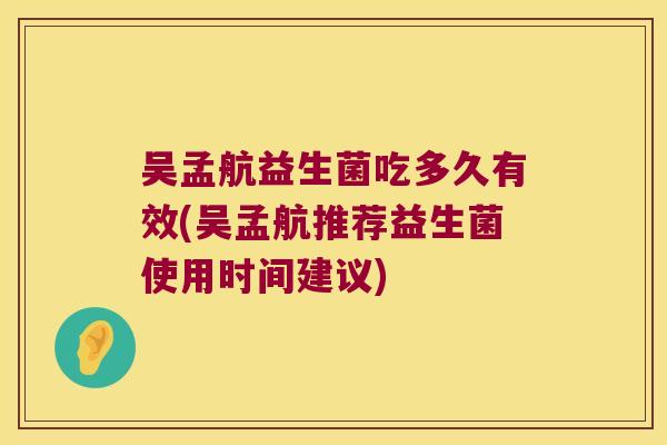 吴孟航益生菌吃多久有效(吴孟航推荐益生菌使用时间建议)