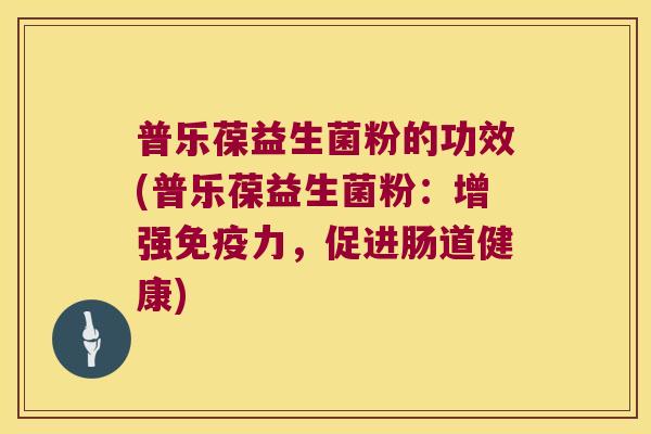 普乐葆益生菌粉的功效(普乐葆益生菌粉:增强力,促进肠道健康) 普乐葆益生菌粉的功效(普乐葆益生菌粉:增强力,促进肠道健康)