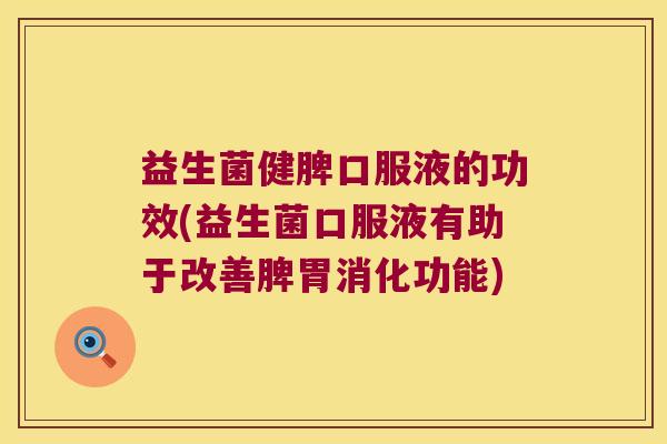 益生菌健脾口服液的功效(益生菌口服液有助于改善脾胃消化功能)