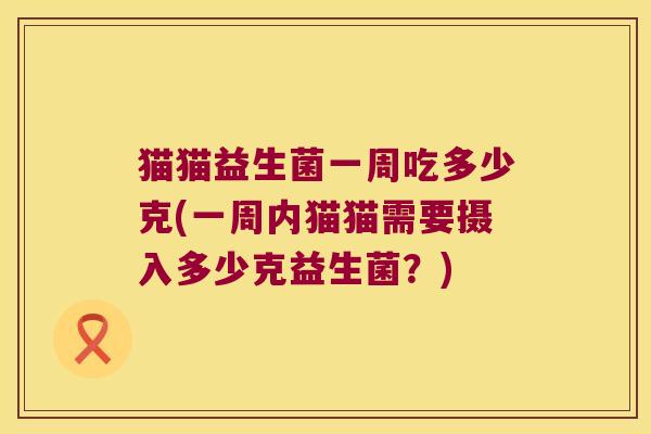 猫猫益生菌一周吃多少克(一周内猫猫需要摄入多少克益生菌？)