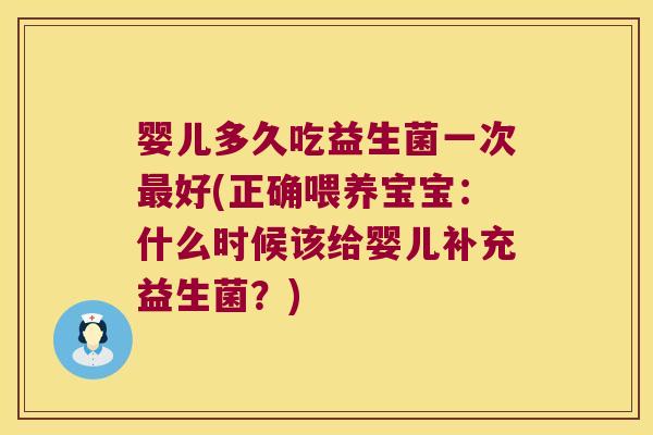 婴儿多久吃益生菌一次最好(正确喂养宝宝：什么时候该给婴儿补充益生菌？)