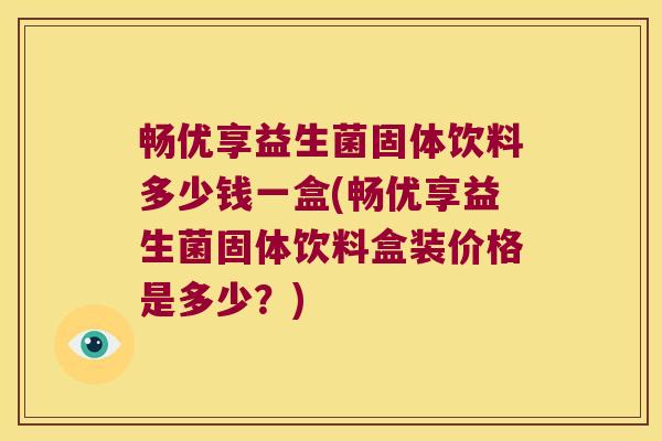 畅优享益生菌固体饮料多少钱一盒(畅优享益生菌固体饮料盒装价格是多少？)