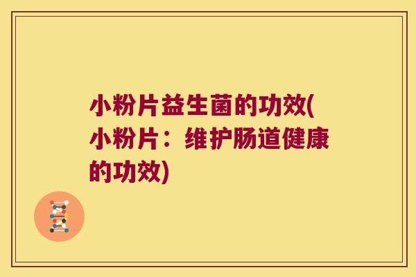 小粉片益生菌的功效(小粉片:维护肠道健康的功效) 小粉片益生菌的功效(小粉片:维护肠道健康的功效)