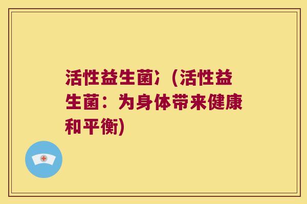 活性益生菌冫(活性益生菌：为身体带来健康和平衡)