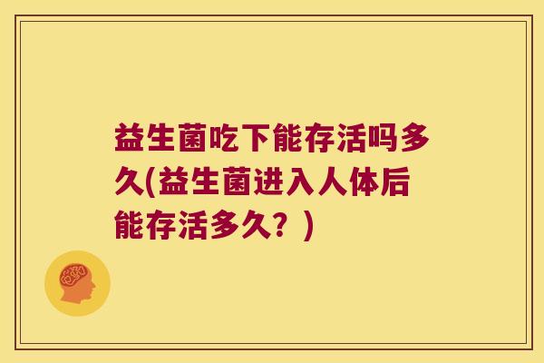 益生菌吃下能存活吗多久(益生菌进入人体后能存活多久？)