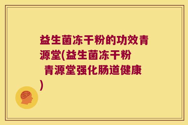 益生菌冻干粉的功效青源堂(益生菌冻干粉  青源堂强化肠道健康)