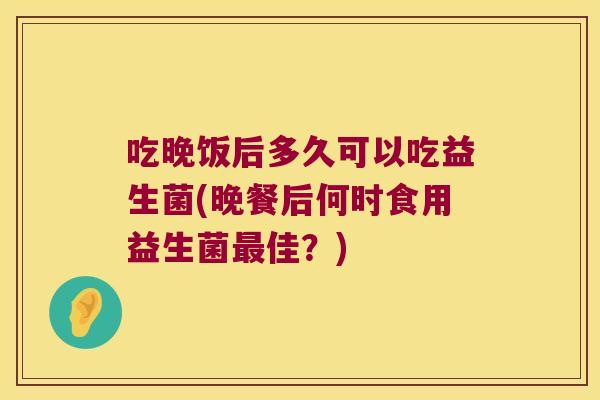 吃晚饭后多久可以吃益生菌(晚餐后何时食用益生菌最佳？)