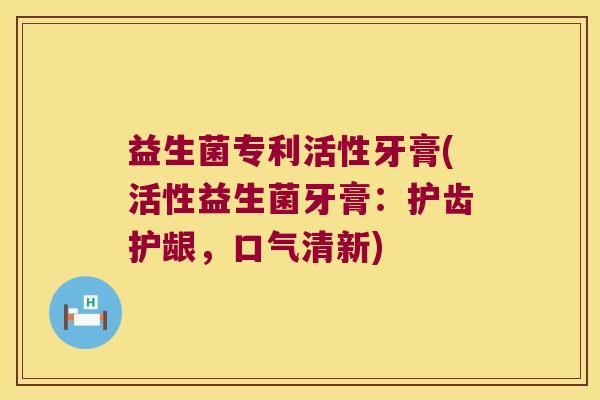 益生菌专利活性牙膏(活性益生菌牙膏:护齿护龈,口气清新) 益生菌专利活性牙膏(活性益生菌牙膏:护齿护龈,口气清新)