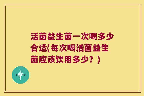 活菌益生菌一次喝多少合适(每次喝活菌益生菌应该饮用多少？)