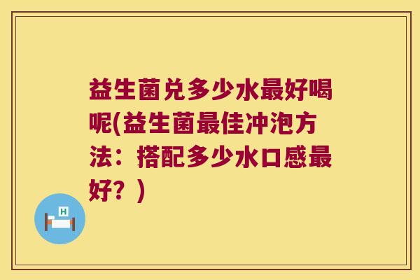 益生菌兑多少水最好喝呢(益生菌最佳冲泡方法：搭配多少水口感最好？)