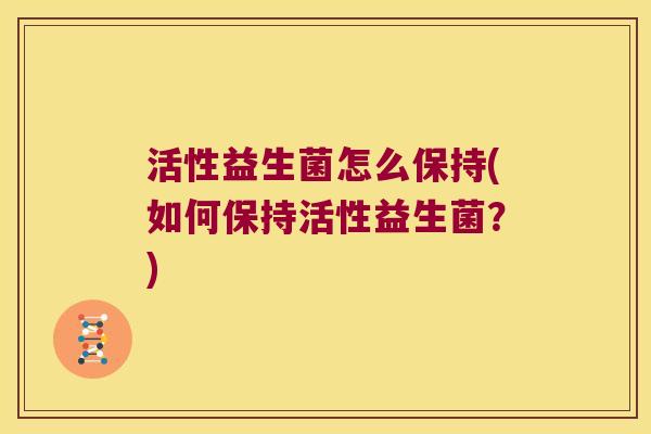 活性益生菌怎么保持(如何保持活性益生菌?) 活性益生菌怎么保持(如何保持活性益生菌?)