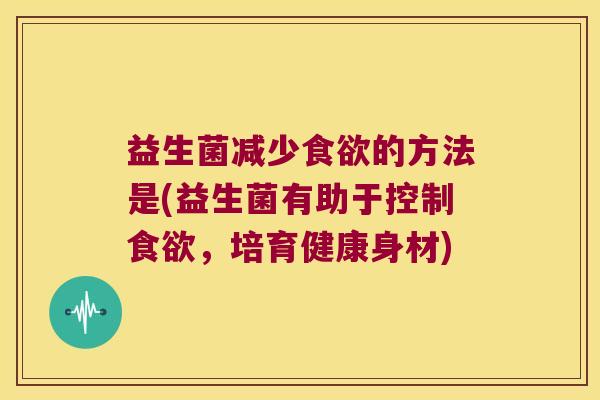 益生菌减少食欲的方法是(益生菌有助于控制食欲，培育健康身材)