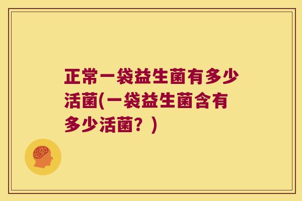 正常一袋益生菌有多少活菌(一袋益生菌含有多少活菌？)