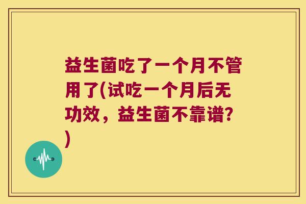 益生菌吃了一个月不管用了(试吃一个月后无功效，益生菌不靠谱？)