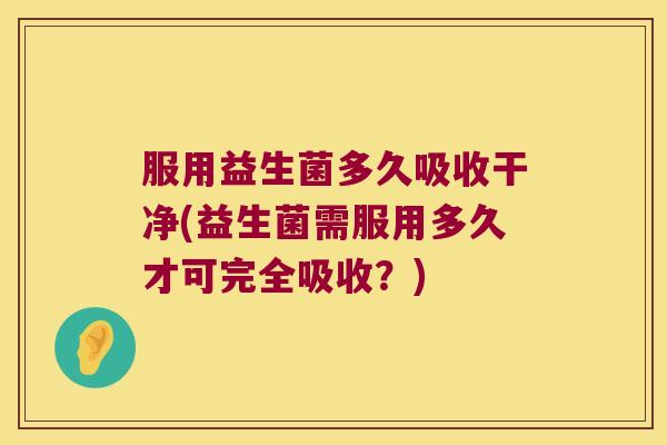 服用益生菌多久吸收干净(益生菌需服用多久才可完全吸收？)