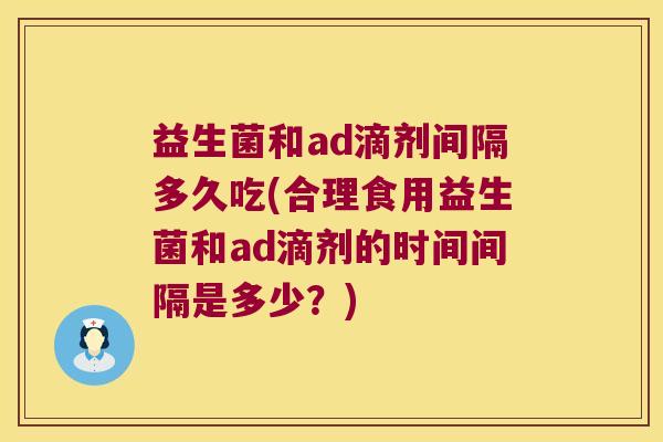 益生菌和ad滴剂间隔多久吃(合理食用益生菌和ad滴剂的时间间隔是多少？)
