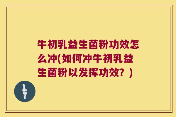 牛初乳益生菌粉功效怎么冲(如何冲牛初乳益生菌粉以发挥功效？)