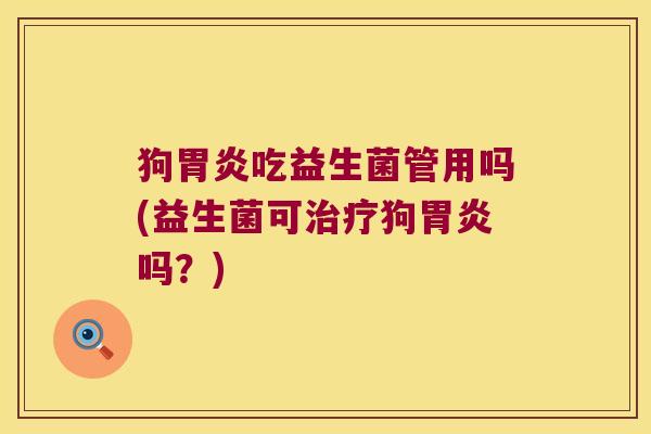狗胃炎吃益生菌管用吗(益生菌可治疗狗胃炎吗？)
