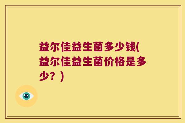 益尔佳益生菌多少钱(益尔佳益生菌价格是多少？)