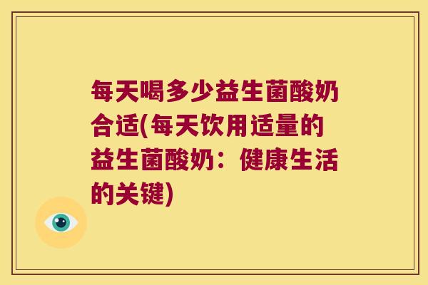 每天喝多少益生菌酸奶合适(每天饮用适量的益生菌酸奶：健康生活的关键)