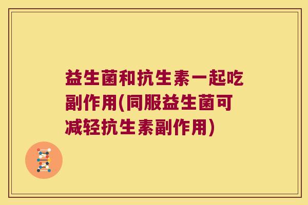 益生菌和抗生素一起吃副作用(同服益生菌可减轻抗生素副作用)