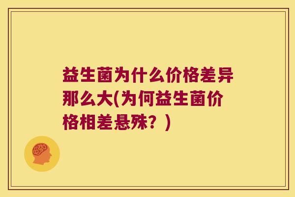 益生菌为什么价格差异那么大(为何益生菌价格相差悬殊？)